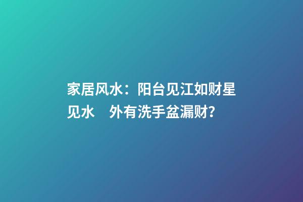 家居风水：阳台见江如财星见水　外有洗手盆漏财？